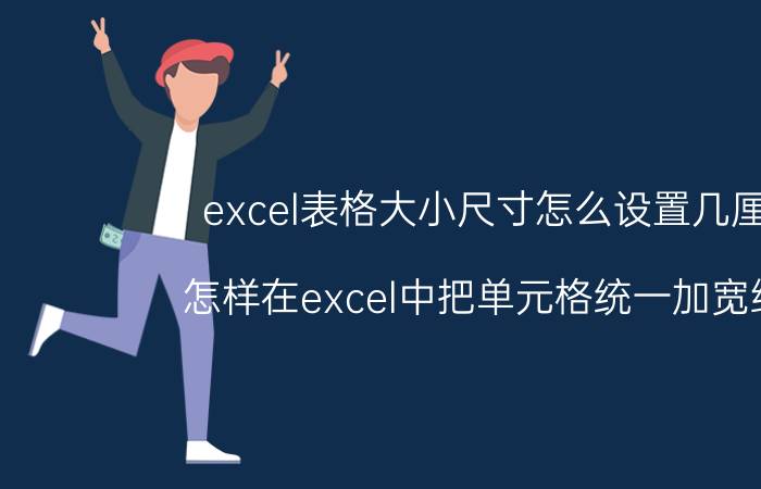 excel表格大小尺寸怎么设置几厘米 怎样在excel中把单元格统一加宽缩小？